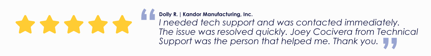 Dolly R. | Kandor Manufacturing, Inc. I needed tech support and was contacted immediately. The issue was resolved quickly. Joey Cocivera from Technical Support was the person that helped me. Thank you.