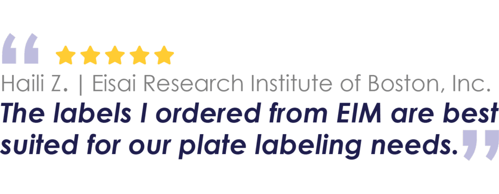 Haili Z. | Eisai Research Institute of Boston, Inc.
The labels I ordered from EIM are best suited for our plate labeling needs.